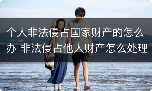 个人非法侵占国家财产的怎么办 非法侵占他人财产怎么处理