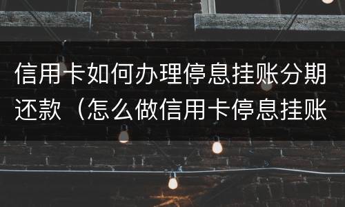 信用卡如何办理停息挂账分期还款（怎么做信用卡停息挂账）