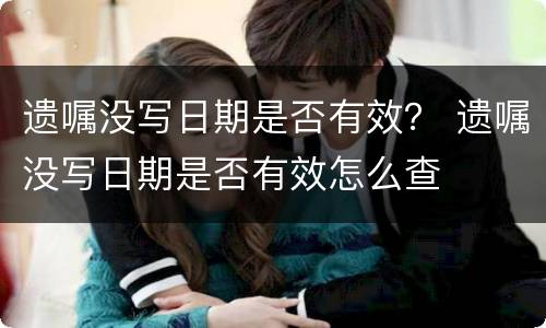 遗嘱没写日期是否有效？ 遗嘱没写日期是否有效怎么查