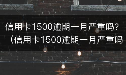 信用卡1500逾期一月严重吗？（信用卡1500逾期一月严重吗怎么办）