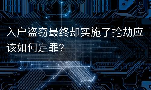 入户盗窃最终却实施了抢劫应该如何定罪？