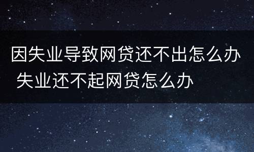 因失业导致网贷还不出怎么办 失业还不起网贷怎么办