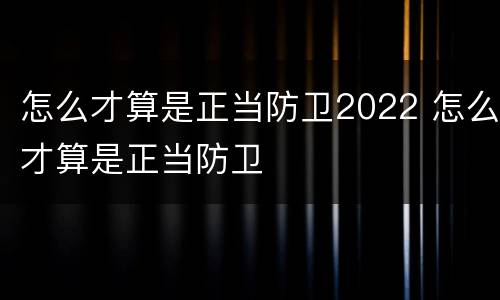 怎么才算是正当防卫2022 怎么才算是正当防卫