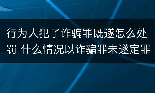 行为人犯了诈骗罪既遂怎么处罚 什么情况以诈骗罪未遂定罪处罚