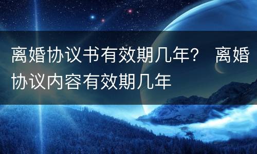 离婚协议书有效期几年？ 离婚协议内容有效期几年