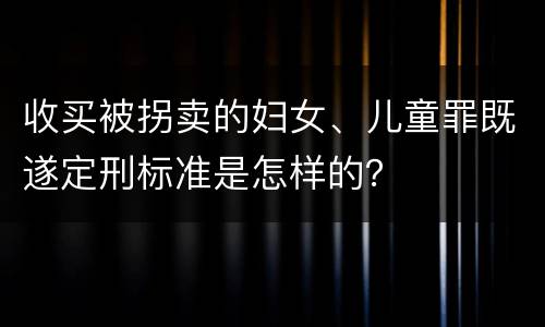 收买被拐卖的妇女、儿童罪既遂定刑标准是怎样的？