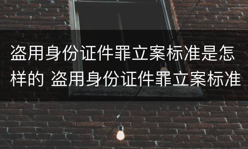 盗用身份证件罪立案标准是怎样的 盗用身份证件罪立案标准是怎样的呢