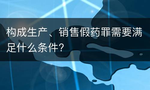 构成生产、销售假药罪需要满足什么条件?