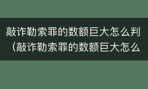 敲诈勒索罪的数额巨大怎么判（敲诈勒索罪的数额巨大怎么判定）