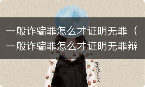 一般诈骗罪怎么才证明无罪（一般诈骗罪怎么才证明无罪辩护）