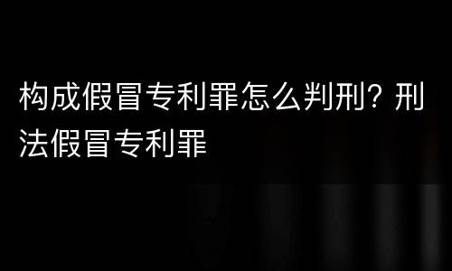 构成假冒专利罪怎么判刑? 刑法假冒专利罪