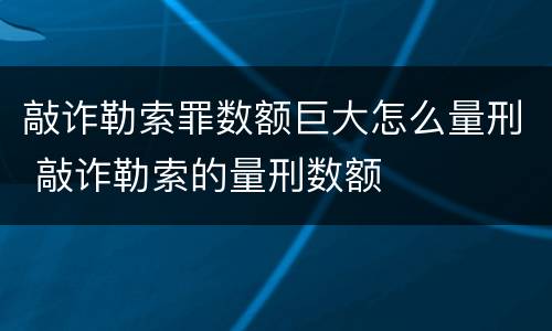 敲诈勒索罪数额巨大怎么量刑 敲诈勒索的量刑数额