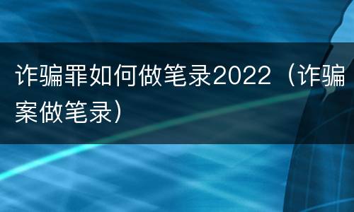 诈骗罪如何做笔录2022（诈骗案做笔录）