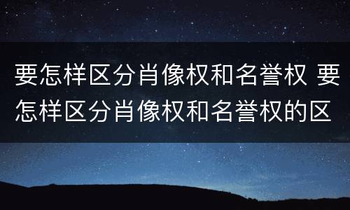 要怎样区分肖像权和名誉权 要怎样区分肖像权和名誉权的区别