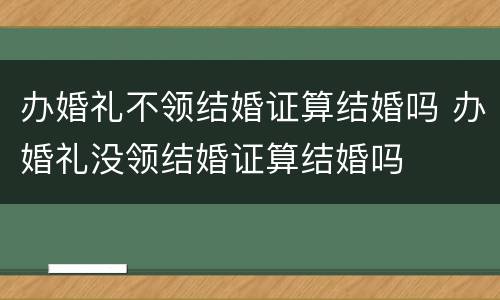 办婚礼不领结婚证算结婚吗 办婚礼没领结婚证算结婚吗