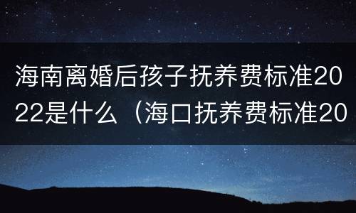 海南离婚后孩子抚养费标准2022是什么（海口抚养费标准2020）