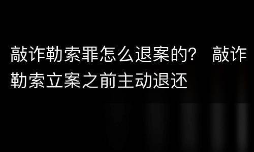 敲诈勒索罪怎么退案的？ 敲诈勒索立案之前主动退还