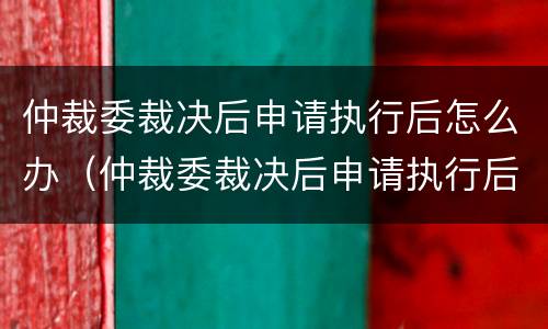 仲裁委裁决后申请执行后怎么办（仲裁委裁决后申请执行后怎么办理）