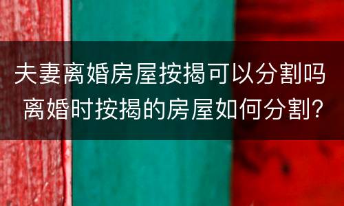 夫妻离婚房屋按揭可以分割吗 离婚时按揭的房屋如何分割?