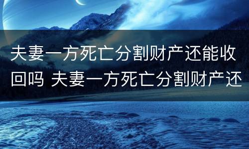 夫妻一方死亡分割财产还能收回吗 夫妻一方死亡分割财产还能收回吗法律