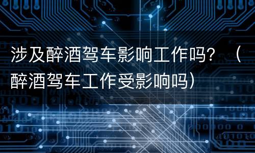涉及醉酒驾车影响工作吗？（醉酒驾车工作受影响吗）