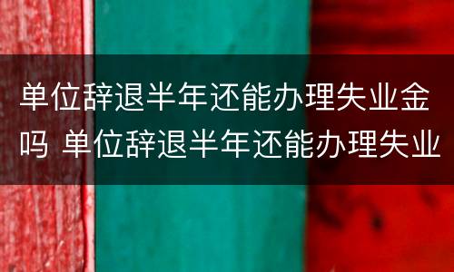 单位辞退半年还能办理失业金吗 单位辞退半年还能办理失业金吗