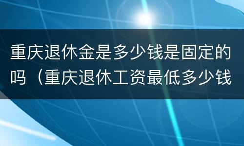重庆退休金是多少钱是固定的吗（重庆退休工资最低多少钱一个月）