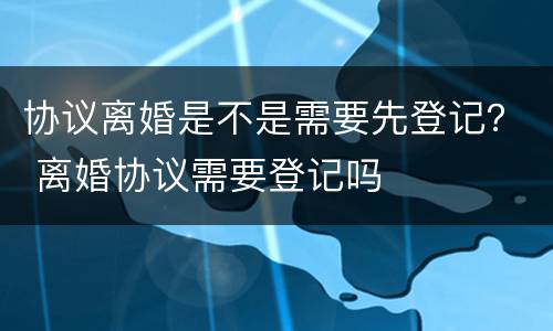 协议离婚是不是需要先登记？ 离婚协议需要登记吗