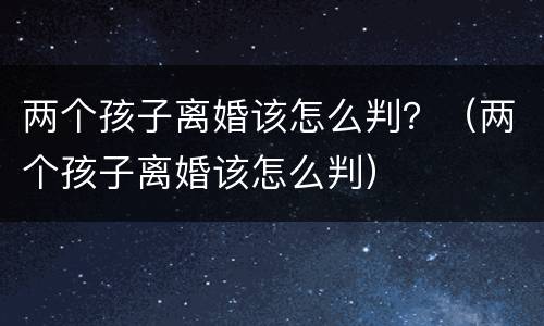 两个孩子离婚该怎么判？（两个孩子离婚该怎么判）