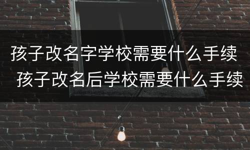 孩子改名字学校需要什么手续 孩子改名后学校需要什么手续