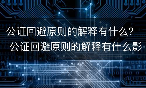 公证回避原则的解释有什么？ 公证回避原则的解释有什么影响