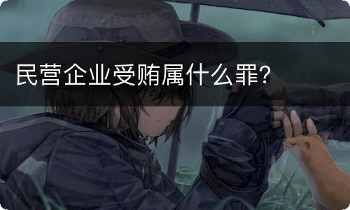 民营企业受贿属什么罪？