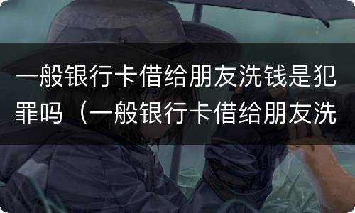 一般银行卡借给朋友洗钱是犯罪吗（一般银行卡借给朋友洗钱是犯罪吗怎么处理）