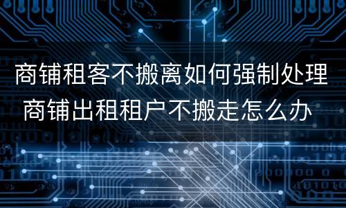 商铺租客不搬离如何强制处理 商铺出租租户不搬走怎么办
