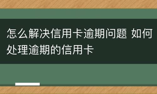 怎么解决信用卡逾期问题 如何处理逾期的信用卡