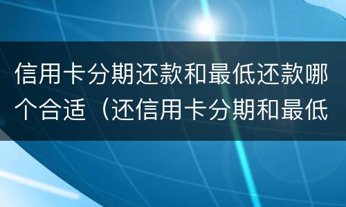 信用卡分期还款和最低还款哪个合适（还信用卡分期和最低还款哪个好）