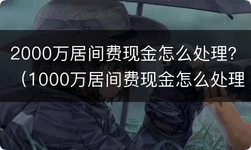 2000万居间费现金怎么处理？（1000万居间费现金怎么处理）