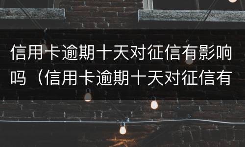 信用卡逾期十天对征信有影响吗（信用卡逾期十天对征信有影响吗知乎）