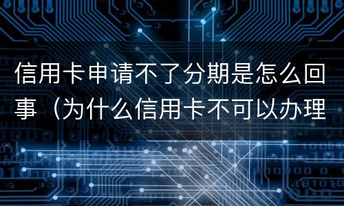 信用卡申请不了分期是怎么回事（为什么信用卡不可以办理分期）