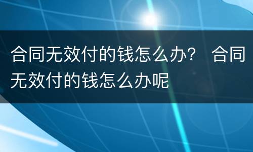合同无效付的钱怎么办？ 合同无效付的钱怎么办呢