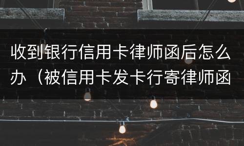 收到银行信用卡律师函后怎么办（被信用卡发卡行寄律师函）