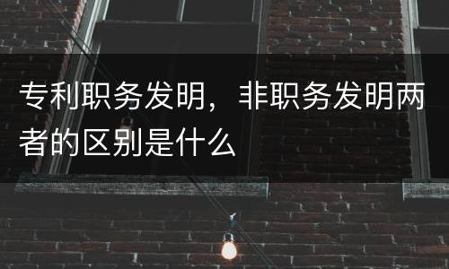 专利职务发明，非职务发明两者的区别是什么