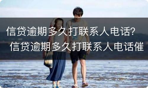 信贷逾期多久打联系人电话？ 信贷逾期多久打联系人电话催收