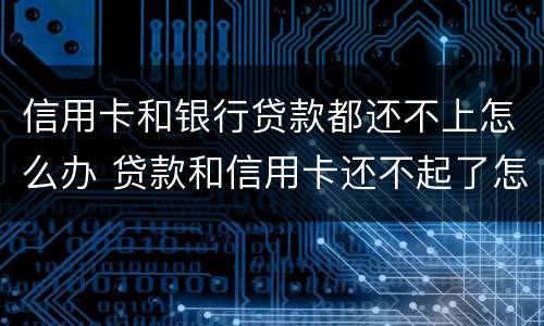 信用卡和银行贷款都还不上怎么办 贷款和信用卡还不起了怎么办