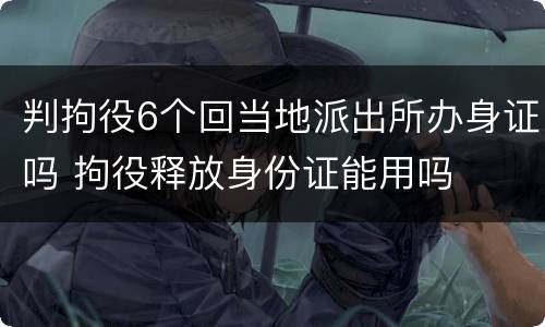 判拘役6个回当地派出所办身证吗 拘役释放身份证能用吗