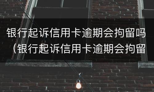 银行起诉信用卡逾期会拘留吗（银行起诉信用卡逾期会拘留吗多久）
