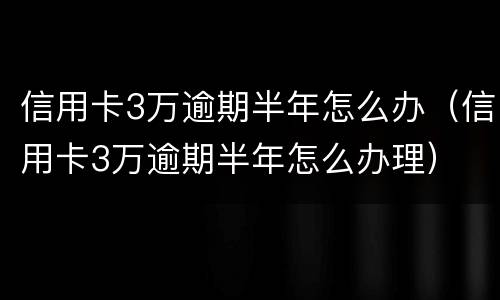 信用卡3万逾期半年怎么办（信用卡3万逾期半年怎么办理）