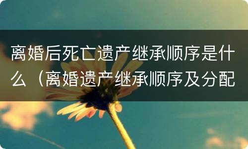 离婚后死亡遗产继承顺序是什么（离婚遗产继承顺序及分配）