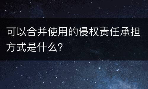 可以合并使用的侵权责任承担方式是什么？