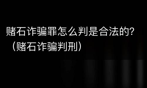 赌石诈骗罪怎么判是合法的？（赌石诈骗判刑）